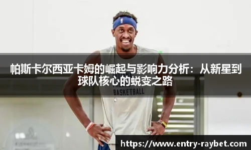 帕斯卡尔西亚卡姆的崛起与影响力分析：从新星到球队核心的蜕变之路