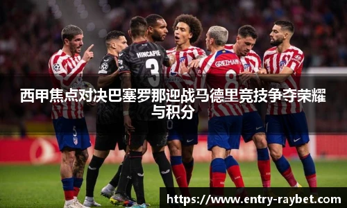西甲焦点对决巴塞罗那迎战马德里竞技争夺荣耀与积分