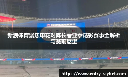 新浪体育聚焦申花对阵长春亚泰精彩赛事全解析与赛前展望